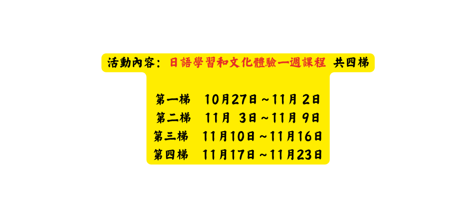 活動內容 日語學習和文化體驗一週課程 共四梯 第一梯 10月27日 11月 2日 第二梯 11月 3日 11月 9日 第三梯 11月10日 11月16日 第四梯 11月17日 11月23日