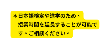 日本語検定や進学のため 授業時間を延長することが可能で す ご相談ください
